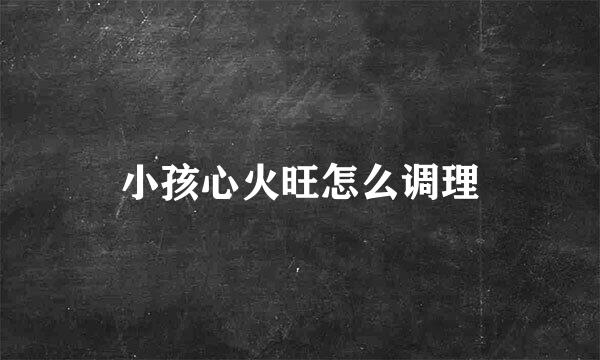 小孩心火旺怎么调理