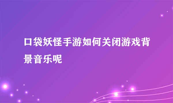 口袋妖怪手游如何关闭游戏背景音乐呢