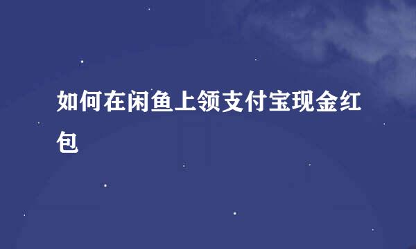 如何在闲鱼上领支付宝现金红包