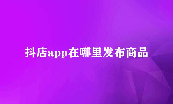 抖店app在哪里发布商品