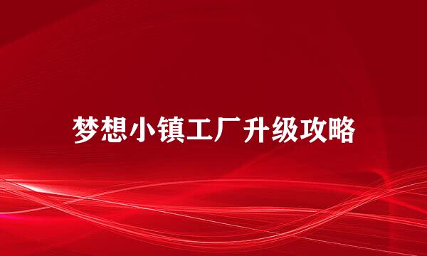梦想小镇工厂升级攻略
