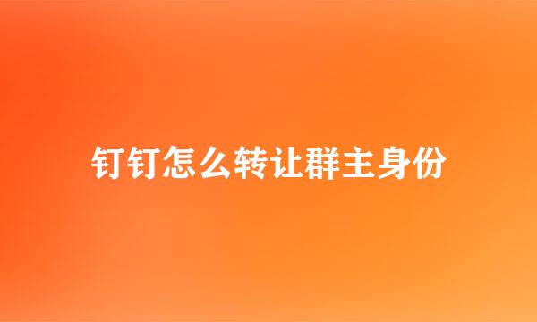 钉钉怎么转让群主身份
