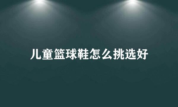 儿童篮球鞋怎么挑选好