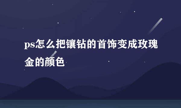 ps怎么把镶钻的首饰变成玫瑰金的颜色