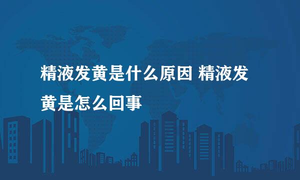 精液发黄是什么原因 精液发黄是怎么回事