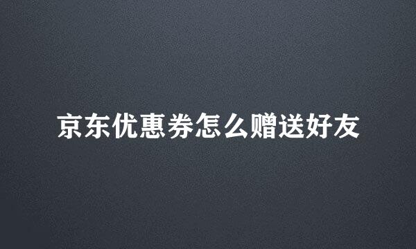 京东优惠券怎么赠送好友