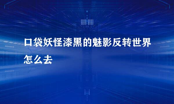 口袋妖怪漆黑的魅影反转世界怎么去