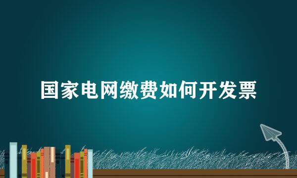 国家电网缴费如何开发票