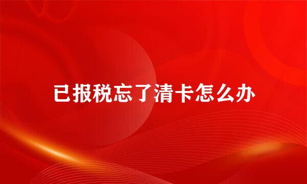 已报税忘了清卡怎么办