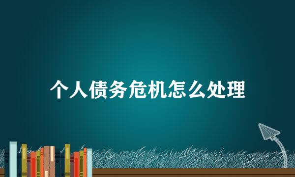 个人债务危机怎么处理