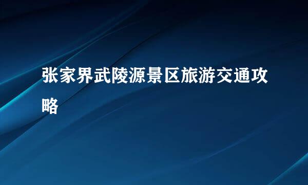 张家界武陵源景区旅游交通攻略