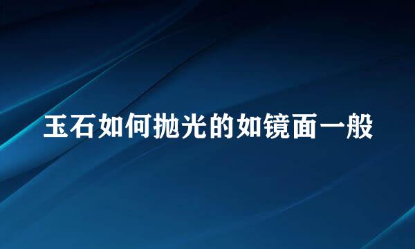 玉石如何抛光的如镜面一般