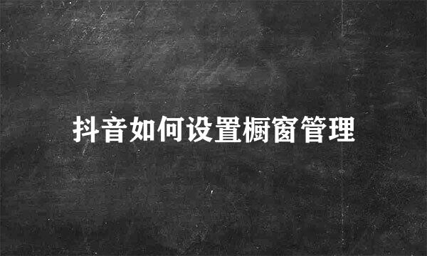 抖音如何设置橱窗管理