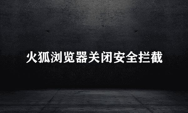 火狐浏览器关闭安全拦截