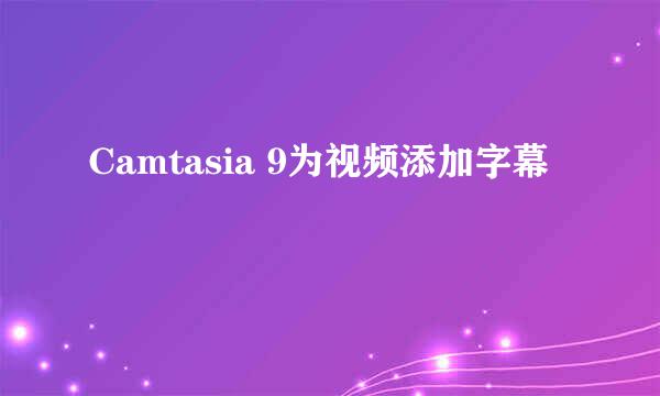 Camtasia 9为视频添加字幕