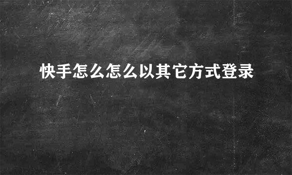 快手怎么怎么以其它方式登录