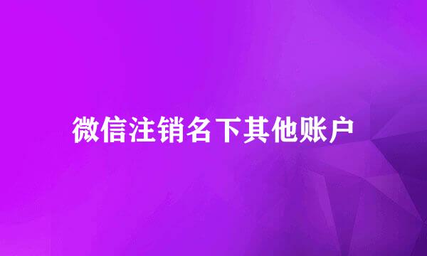 微信注销名下其他账户