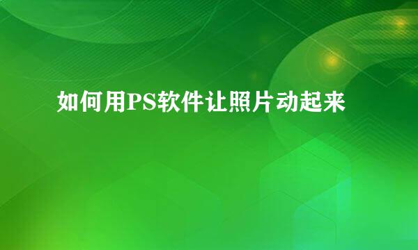 如何用PS软件让照片动起来
