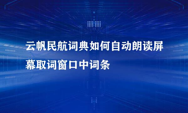 云帆民航词典如何自动朗读屏幕取词窗口中词条