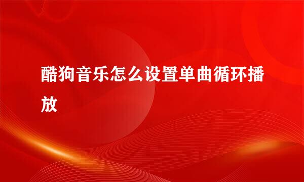 酷狗音乐怎么设置单曲循环播放