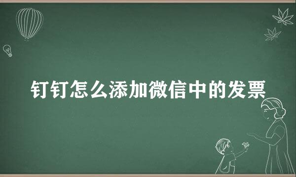 钉钉怎么添加微信中的发票