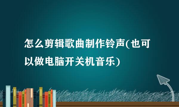 怎么剪辑歌曲制作铃声(也可以做电脑开关机音乐)