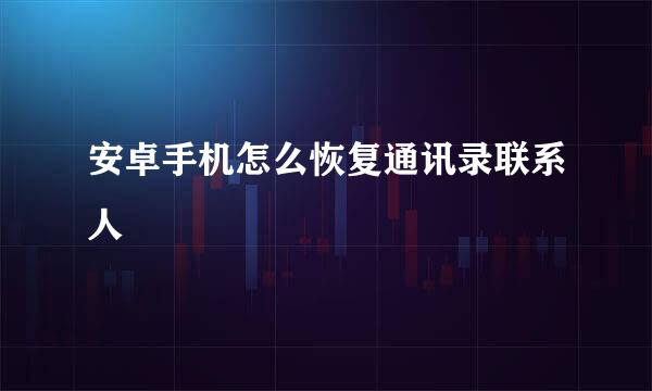 安卓手机怎么恢复通讯录联系人