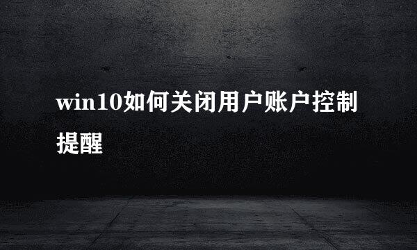 win10如何关闭用户账户控制提醒