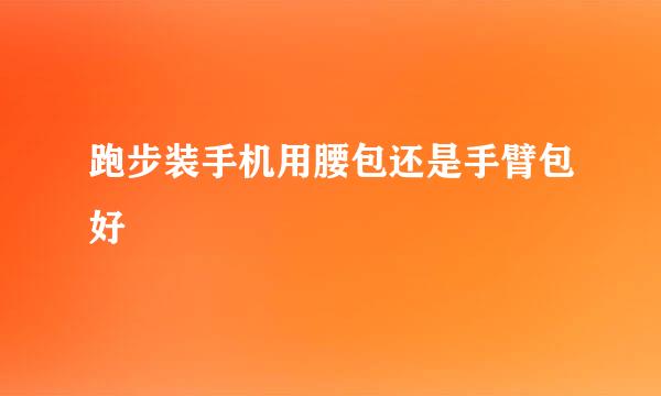 跑步装手机用腰包还是手臂包好
