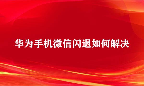 华为手机微信闪退如何解决