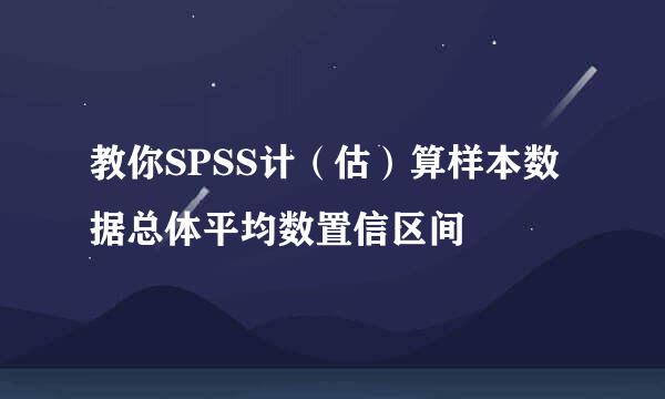 教你SPSS计（估）算样本数据总体平均数置信区间