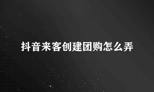 抖音来客创建团购怎么弄