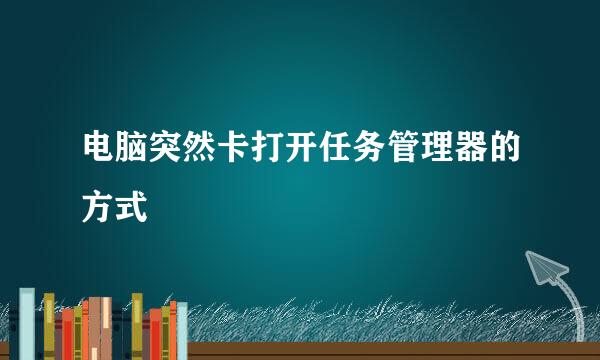 电脑突然卡打开任务管理器的方式