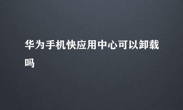 华为手机快应用中心可以卸载吗