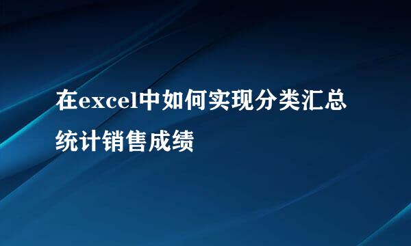 在excel中如何实现分类汇总统计销售成绩