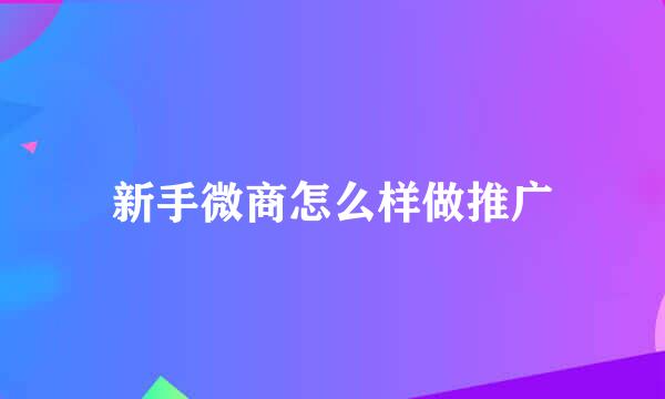 新手微商怎么样做推广