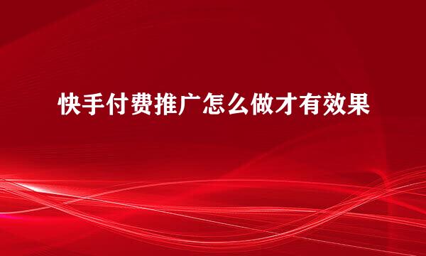 快手付费推广怎么做才有效果