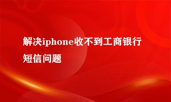 解决iphone收不到工商银行短信问题