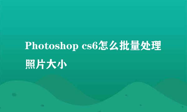 Photoshop cs6怎么批量处理照片大小