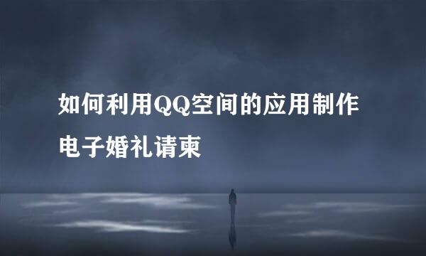 如何利用QQ空间的应用制作电子婚礼请柬