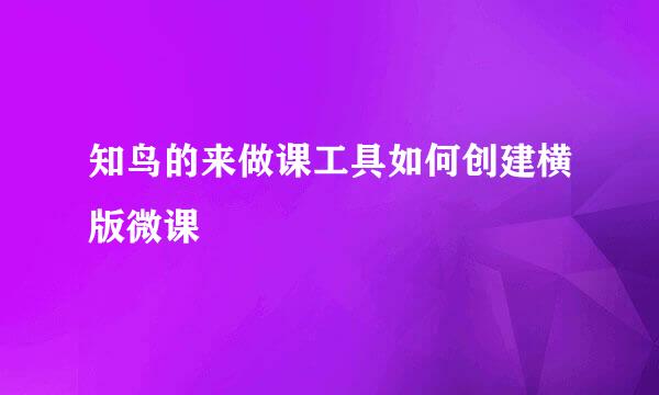 知鸟的来做课工具如何创建横版微课