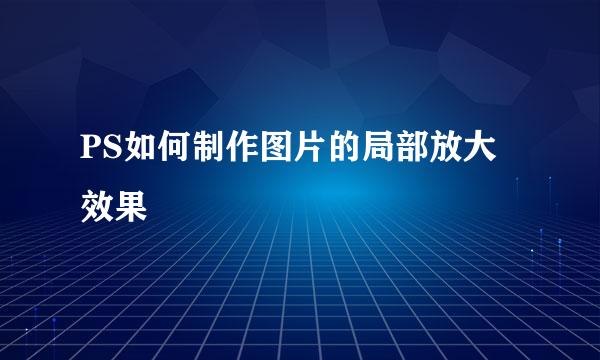 PS如何制作图片的局部放大效果