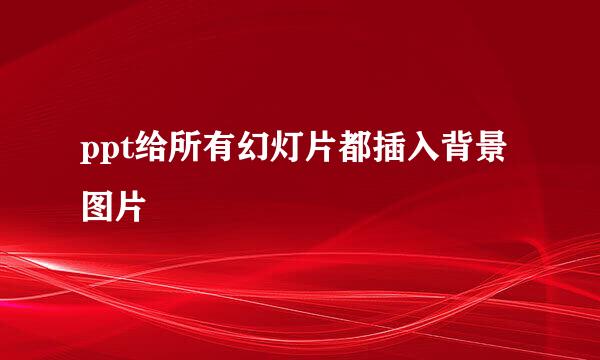 ppt给所有幻灯片都插入背景图片