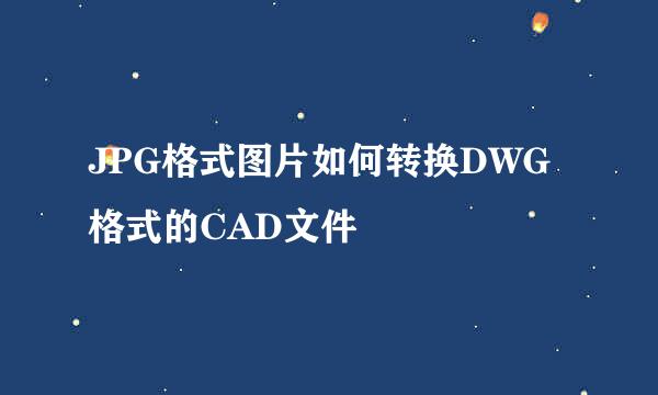 JPG格式图片如何转换DWG格式的CAD文件