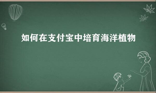 如何在支付宝中培育海洋植物
