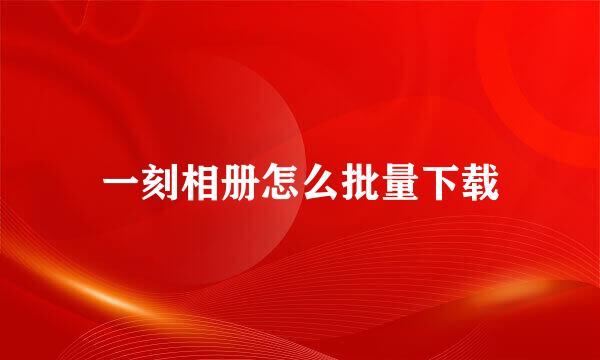 一刻相册怎么批量下载