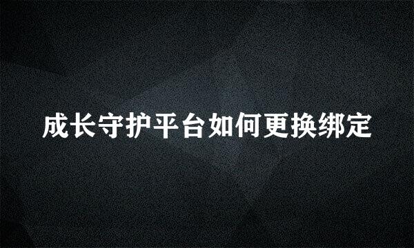 成长守护平台如何更换绑定