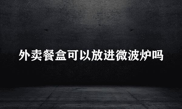 外卖餐盒可以放进微波炉吗