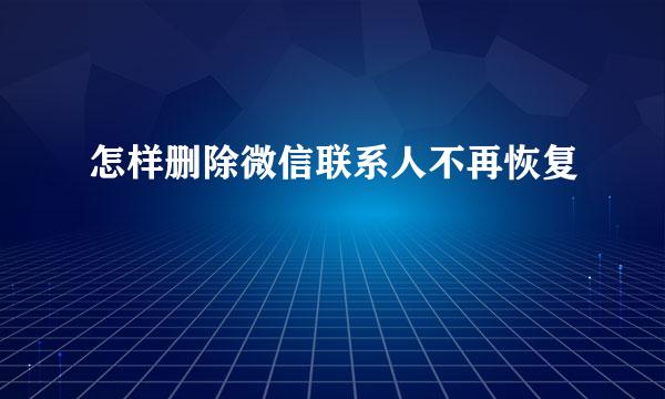 怎样删除微信联系人不再恢复