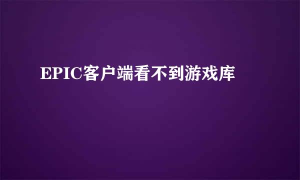 EPIC客户端看不到游戏库